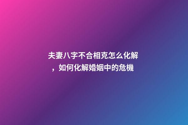 夫妻八字不合相克怎么化解，如何化解婚姻中的危機
